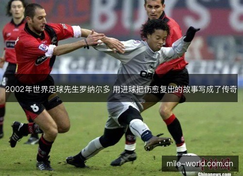 2002年世界足球先生罗纳尔多 用进球把伤愈复出的故事写成了传奇