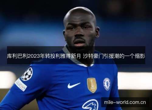 库利巴利2023年转投利雅得新月 沙特豪门引援潮的一个缩影 库利巴利2023年转投利雅得新月 沙特豪门引援潮的一个缩影